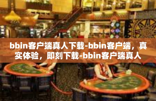 bbin客户端真人下载-bbin客户端，真实体验，即刻下载-bbin客户端真人下载