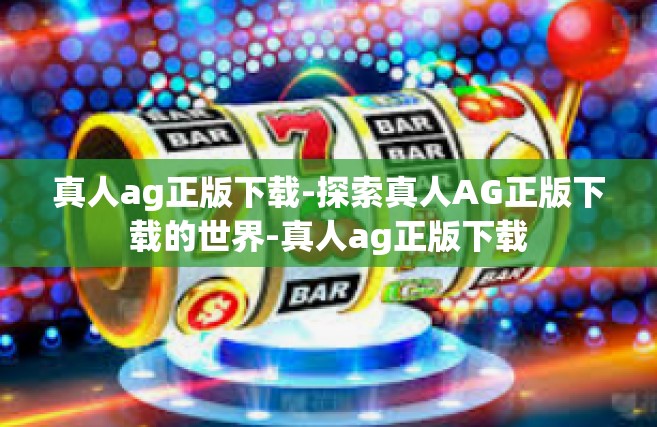 真人ag正版下载-探索真人AG正版下载的世界-真人ag正版下载