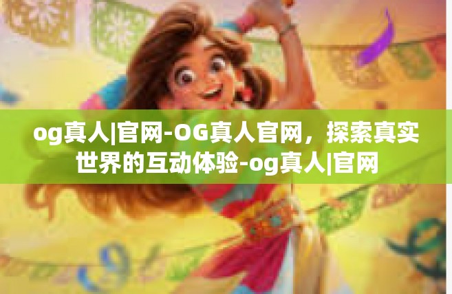og真人|官网-OG真人官网，探索真实世界的互动体验-og真人|官网