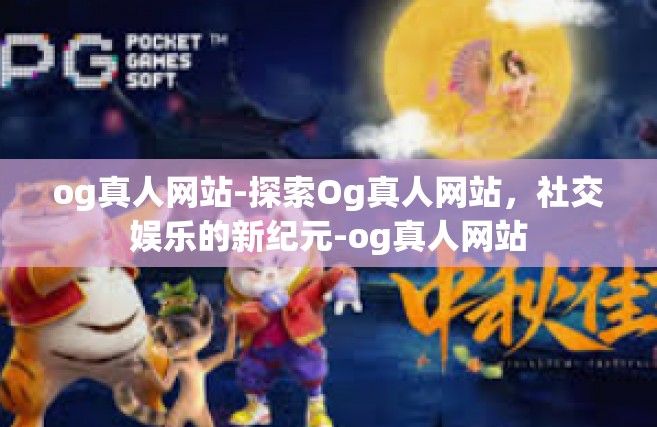 og真人网站-探索Og真人网站，社交娱乐的新纪元-og真人网站