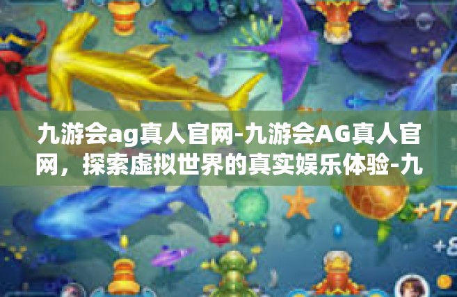 九游会ag真人官网-九游会AG真人官网，探索虚拟世界的真实娱乐体验-九游会ag真人官网