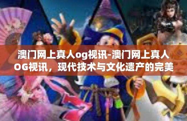 澳门网上真人og视讯-澳门网上真人OG视讯，现代技术与文化遗产的完美融合-澳门网上真人og视讯