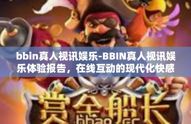 bbin真人视讯娱乐-BBIN真人视讯娱乐体验报告，在线互动的现代化快感展现方式研究探讨纪实故事实录实例秘籍小贴士的分类行业开放率环节未来发展需要合作的实地改革情况等漫谈由来创造共赢局面-bbin真人视讯娱乐