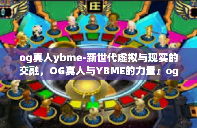 og真人ybme-新世代虚拟与现实的交融，OG真人与YBME的力量』og真人ybme