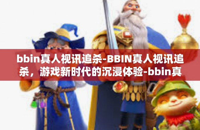 bbin真人视讯追杀-BBIN真人视讯追杀，游戏新时代的沉浸体验-bbin真人视讯追杀