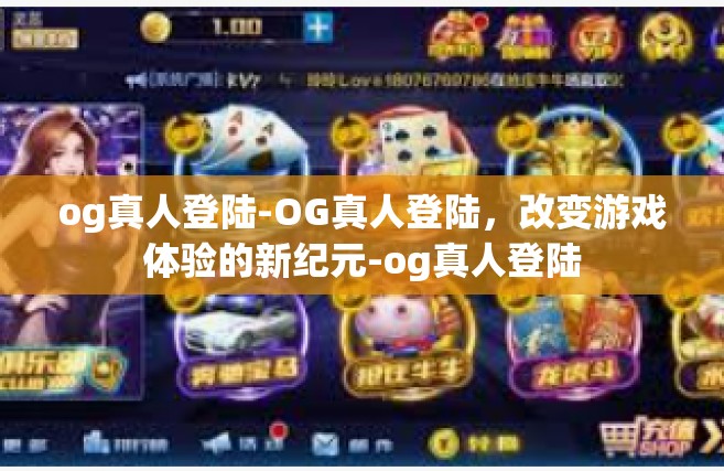 og真人登陆-OG真人登陆，改变游戏体验的新纪元-og真人登陆