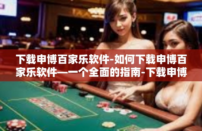 下载申博百家乐软件-如何下载申博百家乐软件—一个全面的指南-下载申博百家乐软件
