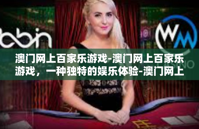 澳门网上百家乐游戏-澳门网上百家乐游戏，一种独特的娱乐体验-澳门网上百家乐游戏