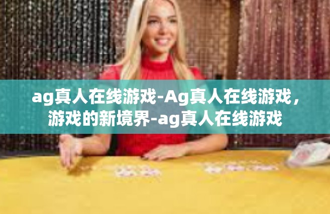 ag真人在线游戏-Ag真人在线游戏，游戏的新境界-ag真人在线游戏