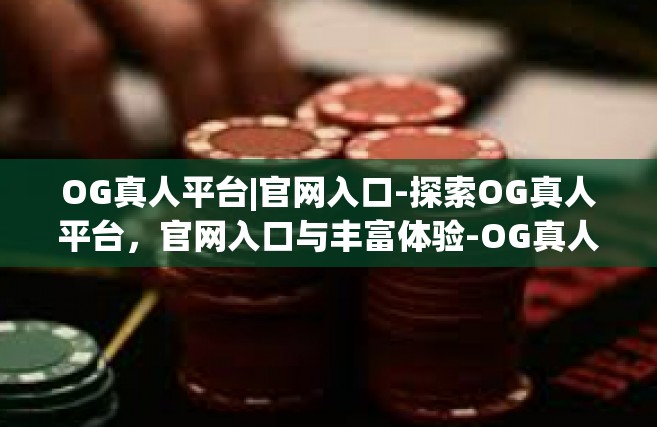 OG真人平台|官网入口-探索OG真人平台，官网入口与丰富体验-OG真人平台|官网入口