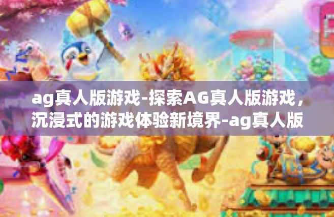 ag真人版游戏-探索AG真人版游戏，沉浸式的游戏体验新境界-ag真人版游戏