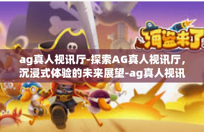 ag真人视讯厅-探索AG真人视讯厅，沉浸式体验的未来展望-ag真人视讯厅