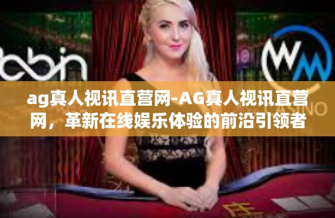 ag真人视讯直营网-AG真人视讯直营网，革新在线娱乐体验的前沿引领者-ag真人视讯直营网
