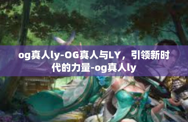 og真人ly-OG真人与LY，引领新时代的力量-og真人ly
