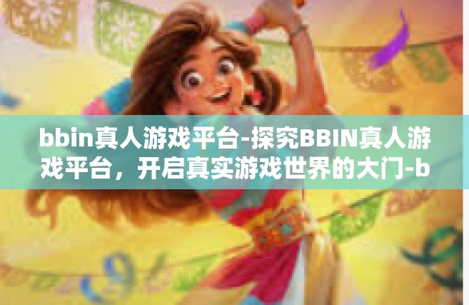 bbin真人游戏平台-探究BBIN真人游戏平台，开启真实游戏世界的大门-bbin真人游戏平台