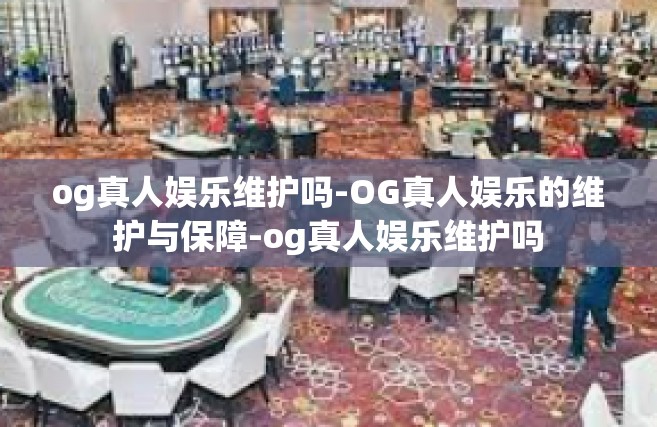 og真人娱乐维护吗-OG真人娱乐的维护与保障-og真人娱乐维护吗