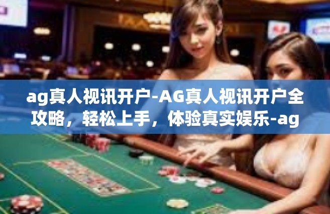 ag真人视讯开户-AG真人视讯开户全攻略，轻松上手，体验真实娱乐-ag真人视讯开户