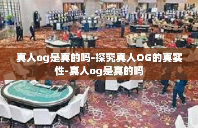 真人og是真的吗-探究真人OG的真实性-真人og是真的吗