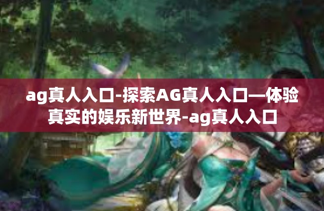 ag真人入口-探索AG真人入口—体验真实的娱乐新世界-ag真人入口