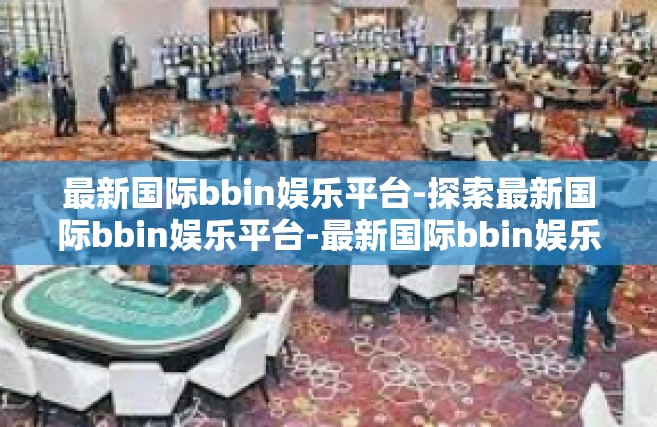 最新国际bbin娱乐平台-探索最新国际bbin娱乐平台-最新国际bbin娱乐平台