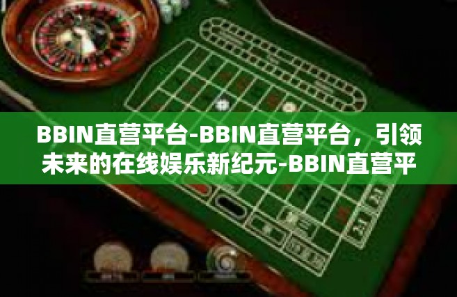 BBIN直营平台-BBIN直营平台，引领未来的在线娱乐新纪元-BBIN直营平台