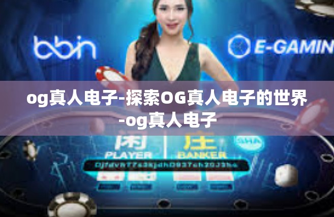 og真人电子-探索OG真人电子的世界-og真人电子