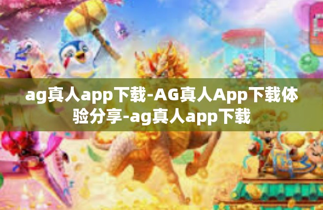 ag真人app下载-AG真人App下载体验分享-ag真人app下载