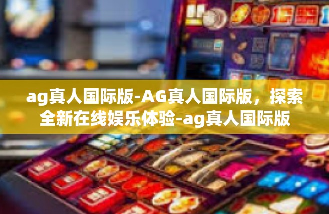 ag真人国际版-AG真人国际版，探索全新在线娱乐体验-ag真人国际版
