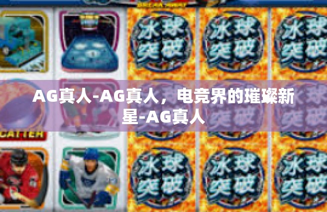 AG真人-AG真人，电竞界的璀璨新星-AG真人