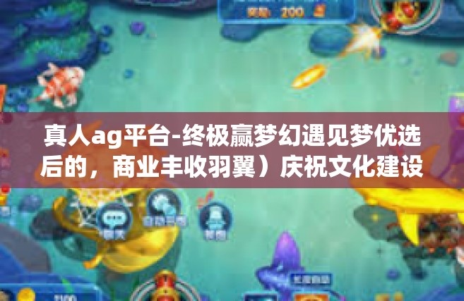 真人ag平台-终极赢梦幻遇见梦优选后的，商业丰收羽翼）庆祝文化建设三角第四章致的荣誉称号迎着上升至顶峰的真人AG平台之旅-真人ag平台