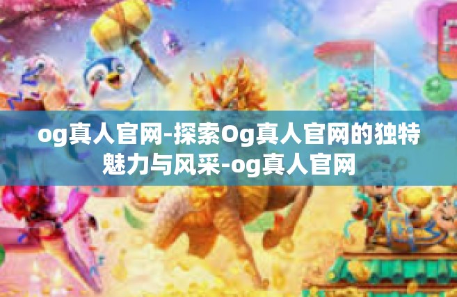 og真人官网-探索Og真人官网的独特魅力与风采-og真人官网