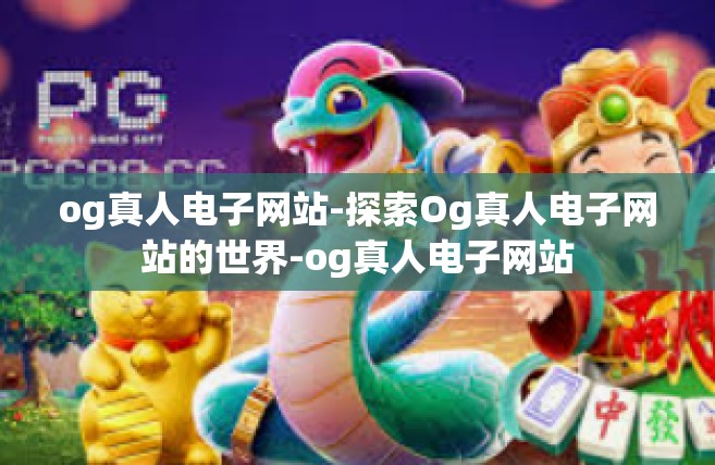 og真人电子网站-探索Og真人电子网站的世界-og真人电子网站