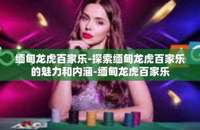 缅甸龙虎百家乐-探索缅甸龙虎百家乐的魅力和内涵-缅甸龙虎百家乐