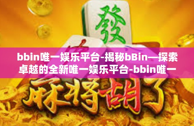 bbin唯一娱乐平台-揭秘bBin—探索卓越的全新唯一娱乐平台-bbin唯一娱乐平台