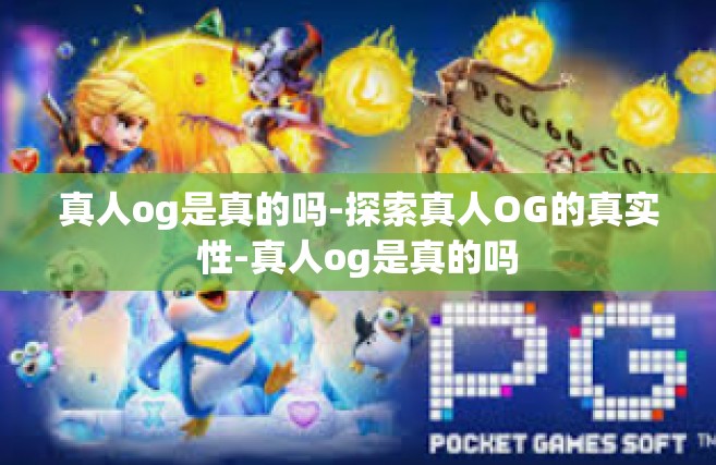 真人og是真的吗-探索真人OG的真实性-真人og是真的吗