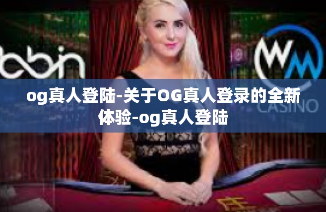 og真人登陆-关于OG真人登录的全新体验-og真人登陆