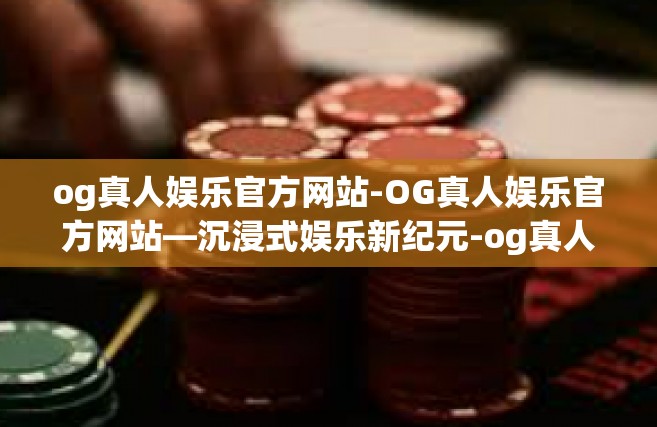 og真人娱乐官方网站-OG真人娱乐官方网站—沉浸式娱乐新纪元-og真人娱乐官方网站