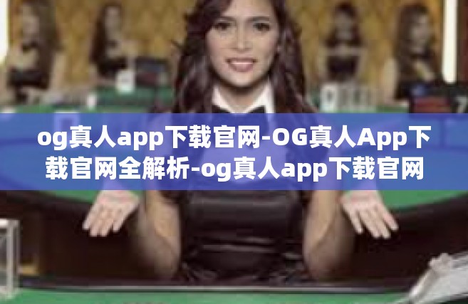 og真人app下载官网-OG真人App下载官网全解析-og真人app下载官网