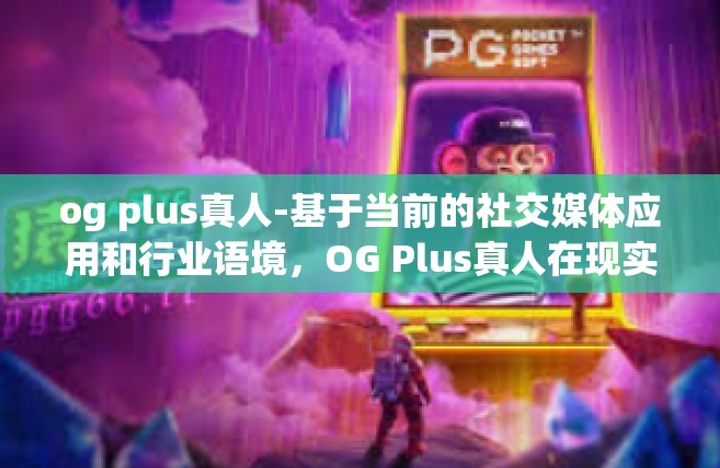 og plus真人-基于当前的社交媒体应用和行业语境，OG Plus真人在现实和数字世界中代表着的是一种通过自身优秀能力及对社会作出的巨大影响或者影响力的个人形象塑造和真实展示。以下是一篇关于OG Plus真人的文章。og plus真人