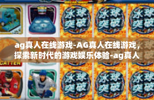 ag真人在线游戏-AG真人在线游戏，探索新时代的游戏娱乐体验-ag真人在线游戏