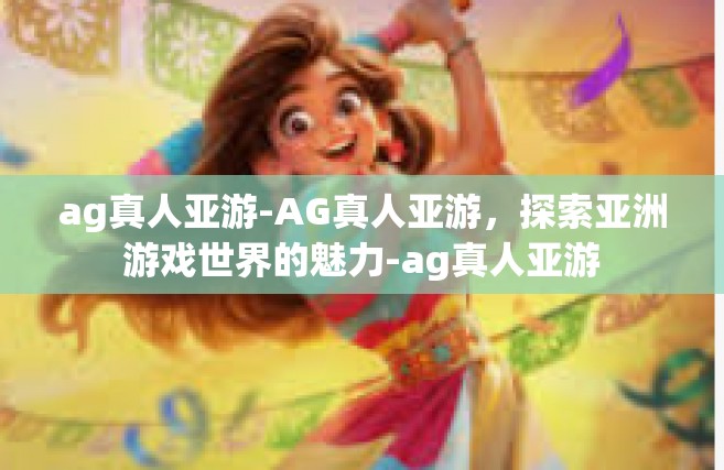 ag真人亚游-AG真人亚游，探索亚洲游戏世界的魅力-ag真人亚游