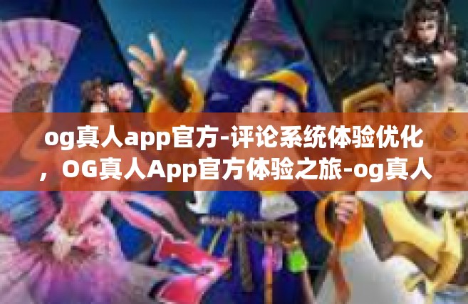 og真人app官方-评论系统体验优化，OG真人App官方体验之旅-og真人app官方