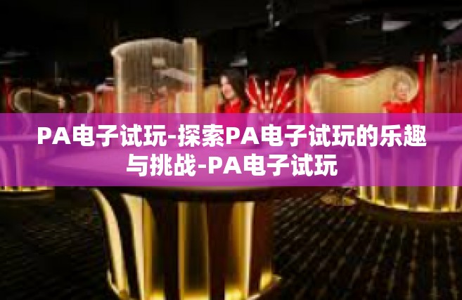PA电子试玩-探索PA电子试玩的乐趣与挑战-PA电子试玩