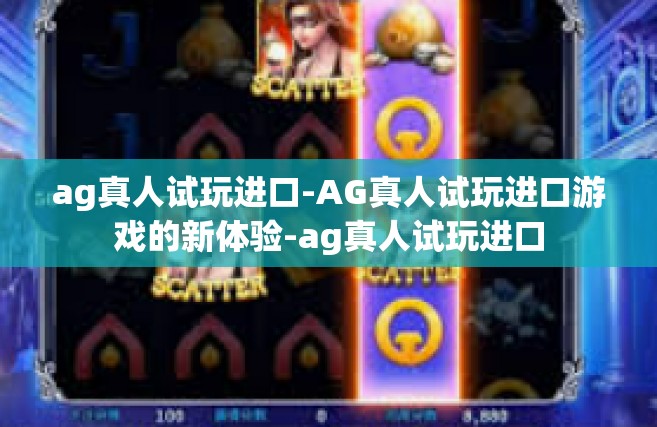 ag真人试玩进口-AG真人试玩进口游戏的新体验-ag真人试玩进口
