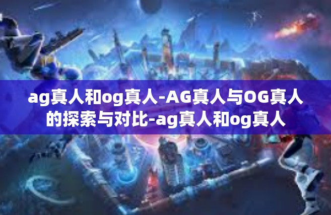 ag真人和og真人-AG真人与OG真人的探索与对比-ag真人和og真人