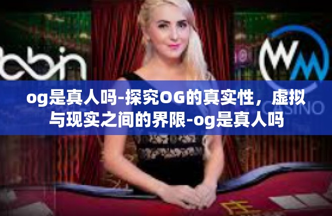 og是真人吗-探究OG的真实性，虚拟与现实之间的界限-og是真人吗