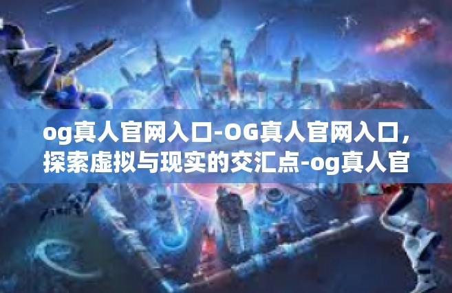 og真人官网入口-OG真人官网入口，探索虚拟与现实的交汇点-og真人官网入口