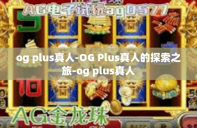 og plus真人-OG Plus真人的探索之旅-og plus真人