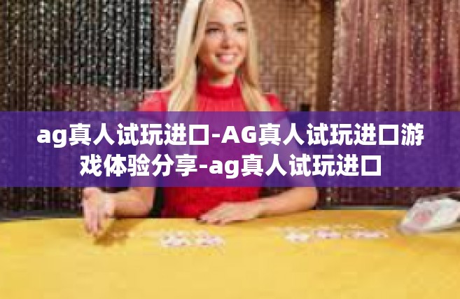 ag真人试玩进口-AG真人试玩进口游戏体验分享-ag真人试玩进口