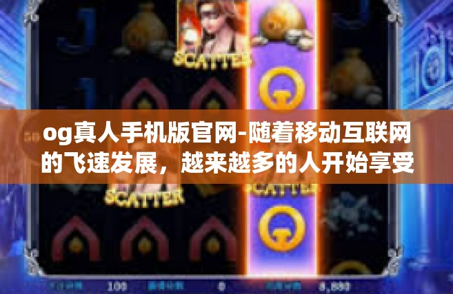 og真人手机版官网-随着移动互联网的飞速发展，越来越多的人开始享受游戏带来的快乐。在众多的游戏中，OG真人游戏因其绝佳的游戏体验和极致的社交互动成为了人们的首选。其手机版官网更是让人着迷的存在，下面让我们一探究竟。og真人手机版官网